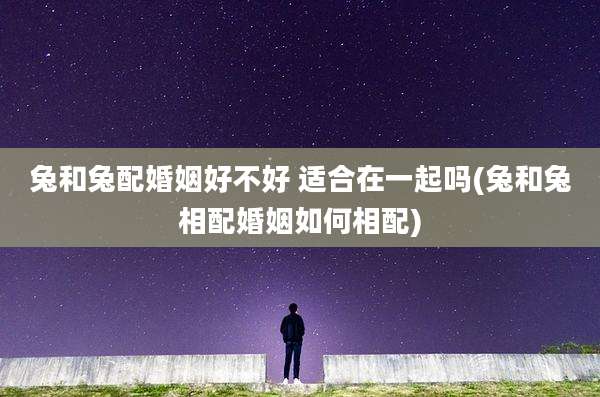 兔和兔配婚姻好不好 适合在一起吗(兔和兔相配婚姻如何相配)