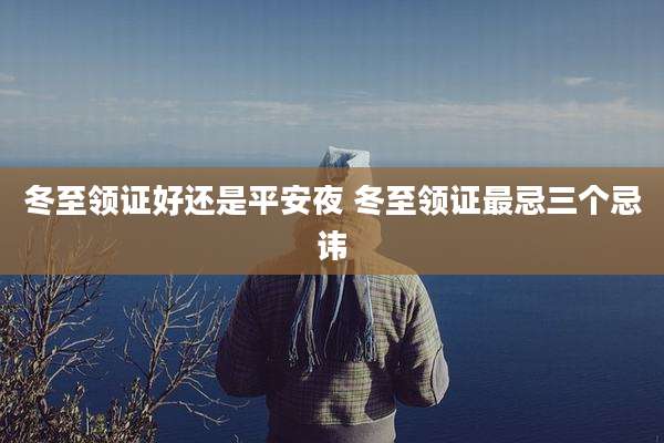冬至领证好还是平安夜 冬至领证最忌三个忌讳