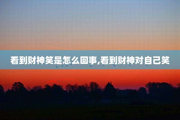 看到财神笑是怎么回事,看到财神对自己笑