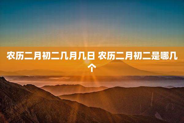 农历二月初二几月几日 农历二月初二是哪几个