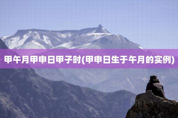 甲午月甲申日甲子时(甲申日生于午月的实例)
