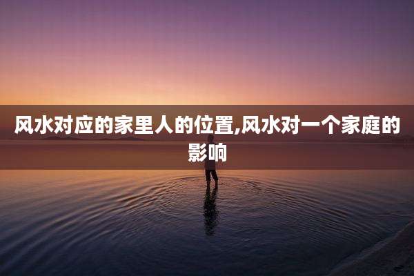 风水对应的家里人的位置,风水对一个家庭的影响