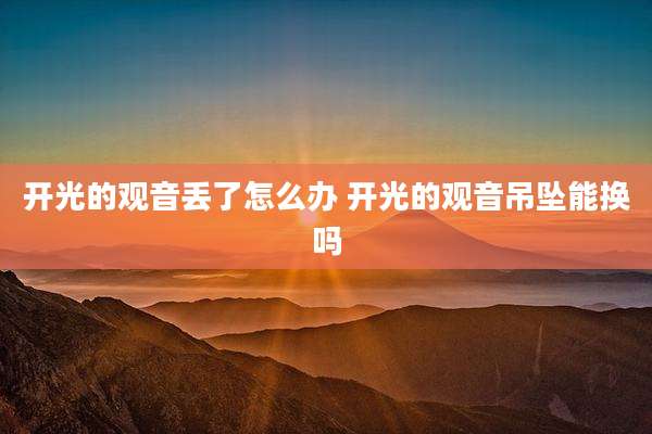 开光的观音丢了怎么办 开光的观音吊坠能换吗