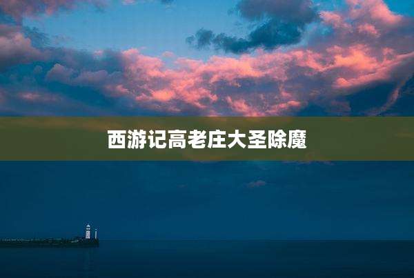 西游记高老庄大圣除魔