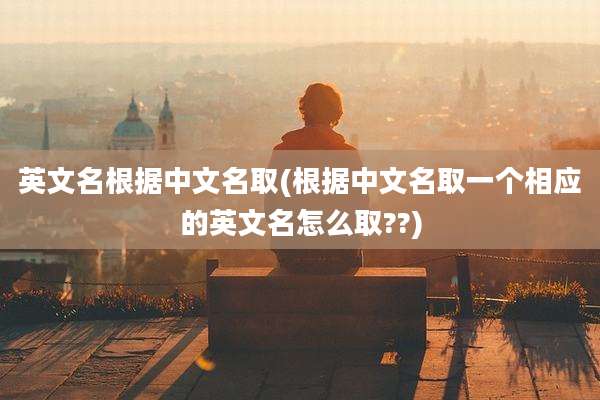 英文名根据中文名取(根据中文名取一个相应的英文名怎么取??)