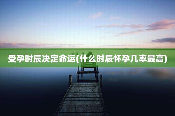 受孕时辰决定命运(什么时辰怀孕几率最高)