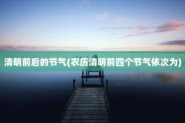 清明前后的节气(农历清明前四个节气依次为)