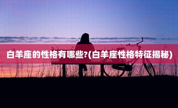 白羊座的性格有哪些?(白羊座性格特征揭秘)