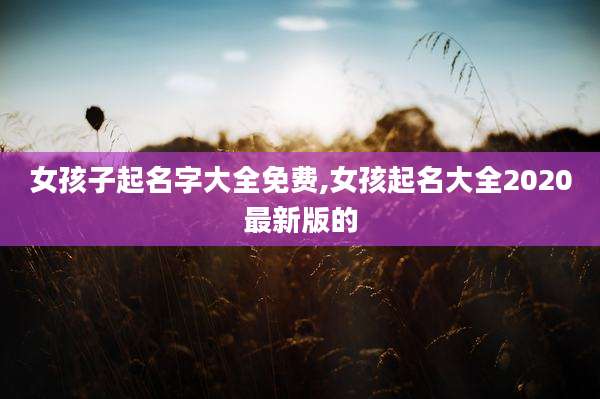 女孩子起名字大全免费,女孩起名大全2020最新版的
