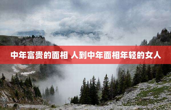 中年富贵的面相 人到中年面相年轻的女人