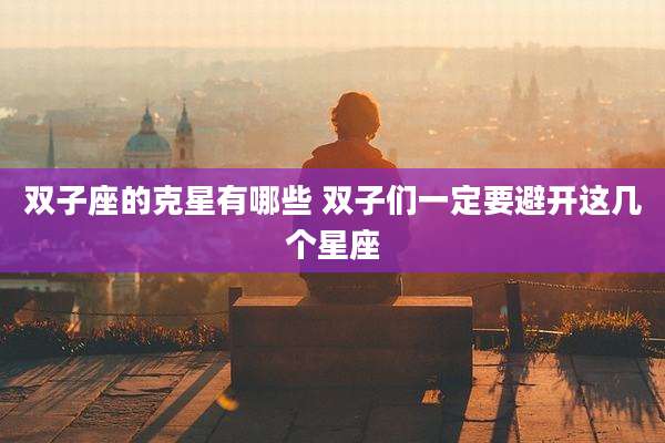 双子座的克星有哪些 双子们一定要避开这几个星座