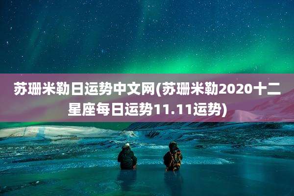苏珊米勒日运势中文网(苏珊米勒2020十二星座每日运势11.11运势)