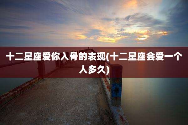 十二星座爱你入骨的表现(十二星座会爱一个人多久)