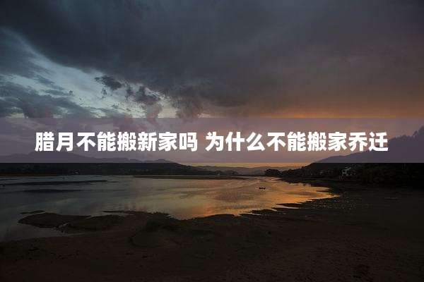 腊月不能搬新家吗 为什么不能搬家乔迁