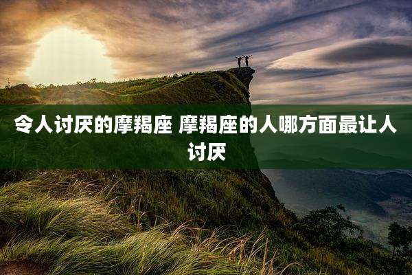 令人讨厌的摩羯座 摩羯座的人哪方面最让人讨厌