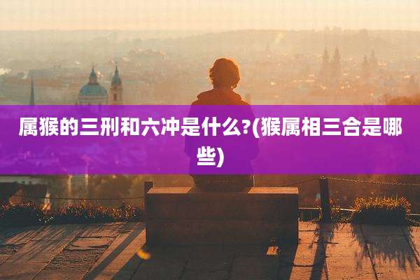 属猴的三刑和六冲是什么?(猴属相三合是哪些)