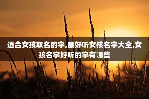 适合女孩取名的字,最好听女孩名字大全,女孩名字好听的字有哪些