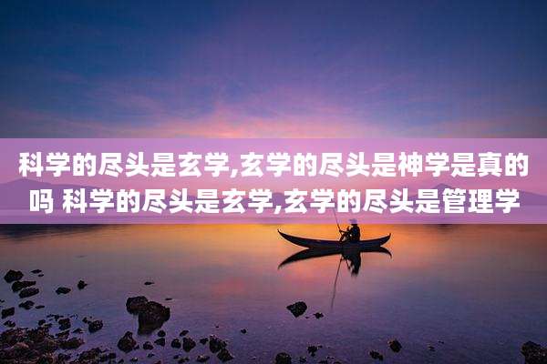 科学的尽头是玄学,玄学的尽头是神学是真的吗 科学的尽头是玄学,玄学的尽头是管理学