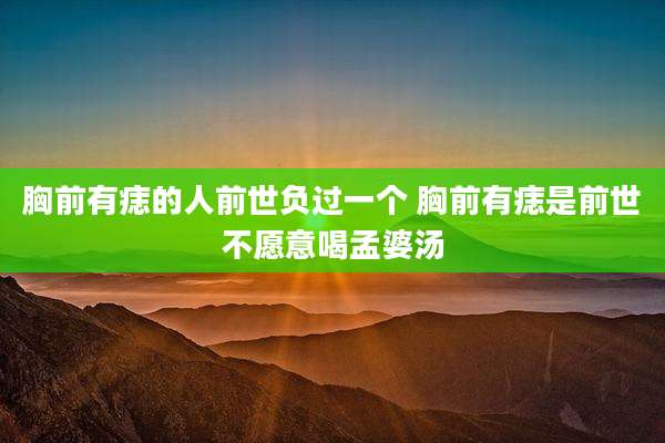 胸前有痣的人前世负过一个 胸前有痣是前世不愿意喝孟婆汤