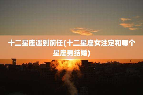十二星座遇到前任(十二星座女注定和哪个星座男结婚)