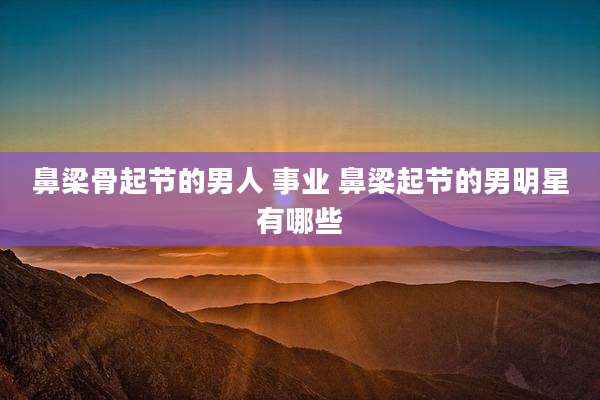鼻梁骨起节的男人 事业 鼻梁起节的男明星有哪些