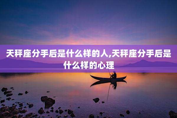 天秤座分手后是什么样的人,天秤座分手后是什么样的心理