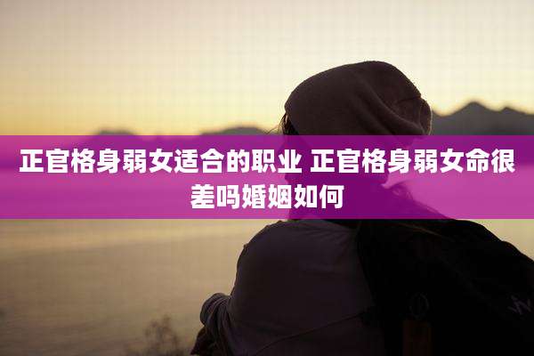 正官格身弱女适合的职业 正官格身弱女命很差吗婚姻如何