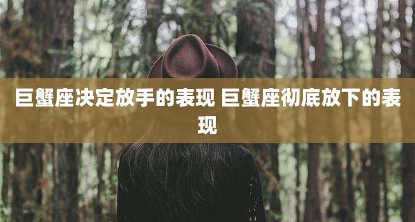 巨蟹座决定放手的表现 巨蟹座彻底放下的表现