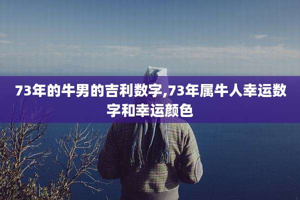 73年的牛男的吉利数字,73年属牛人幸运数字和幸运颜色