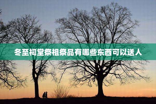 冬至祠堂祭祖祭品有哪些东西可以送人
