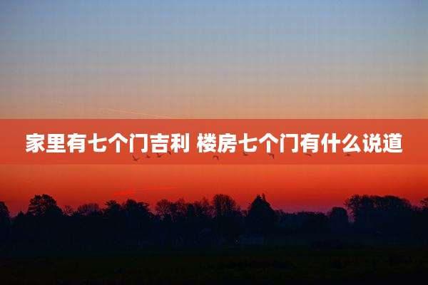 家里有七个门吉利 楼房七个门有什么说道