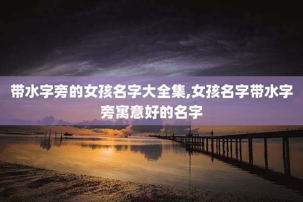 带水字旁的女孩名字大全集,女孩名字带水字旁寓意好的名字