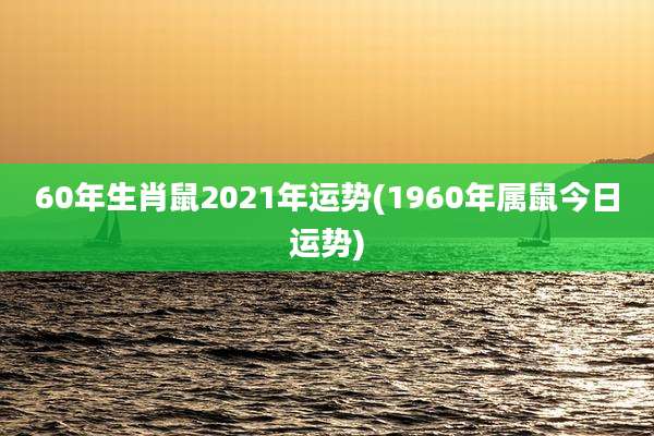 60年生肖鼠2021年运势(1960年属鼠今日运势)
