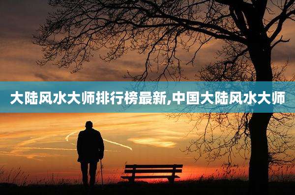 大陆风水大师排行榜最新,中国大陆风水大师