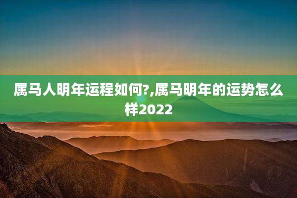 属马人明年运程如何?,属马明年的运势怎么样2022