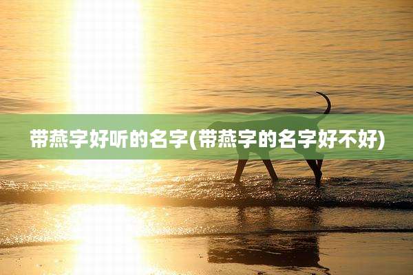带燕字好听的名字(带燕字的名字好不好)