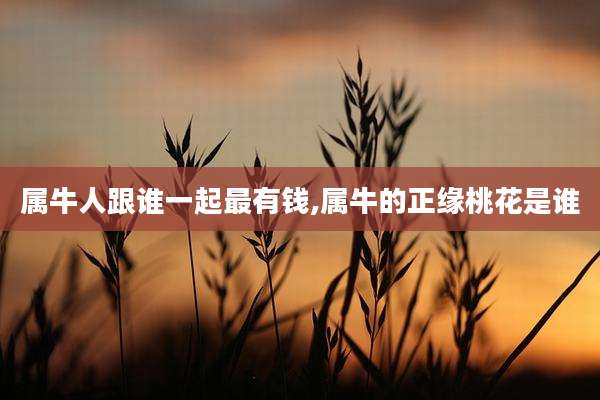 属牛人跟谁一起最有钱,属牛的正缘桃花是谁