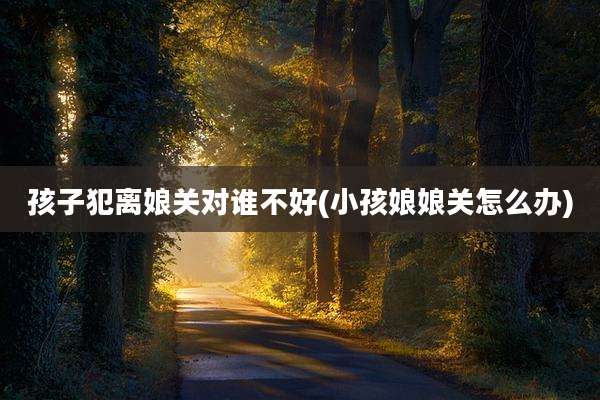 孩子犯离娘关对谁不好(小孩娘娘关怎么办)