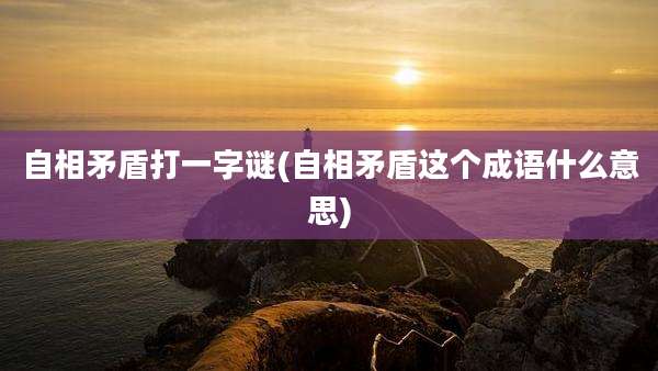 自相矛盾打一字谜(自相矛盾这个成语什么意思)