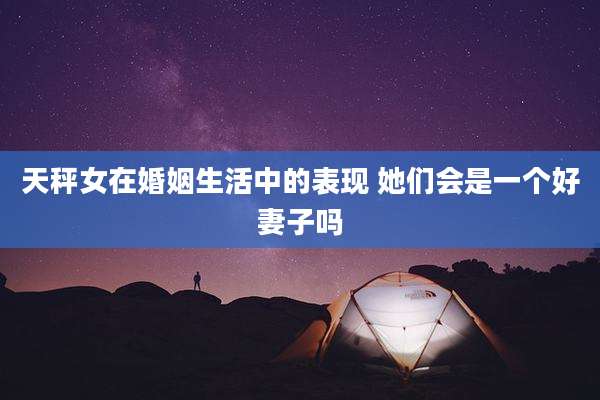 天秤女在婚姻生活中的表现 她们会是一个好妻子吗