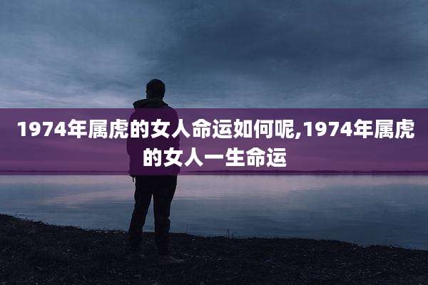 1974年属虎的女人命运如何呢,1974年属虎的女人一生命运