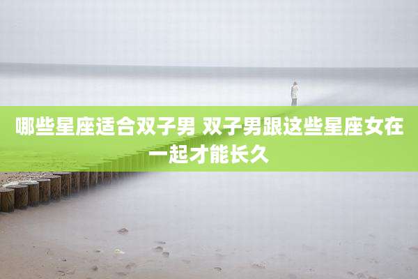 哪些星座适合双子男 双子男跟这些星座女在一起才能长久