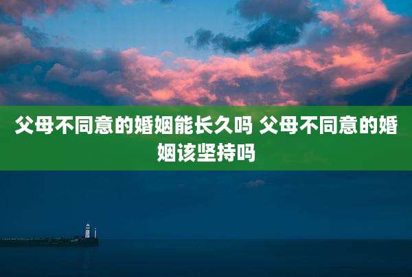 父母不同意的婚姻能长久吗 父母不同意的婚姻该坚持吗