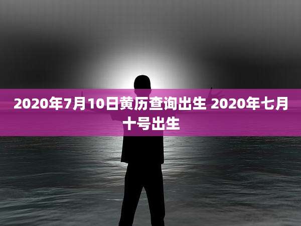 2020年7月10日黄历查询出生 2020年七月十号出生