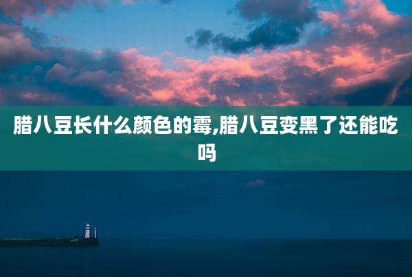 腊八豆长什么颜色的霉,腊八豆变黑了还能吃吗