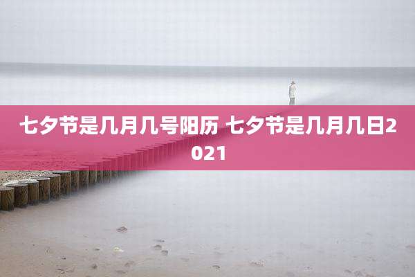 七夕节是几月几号阳历 七夕节是几月几日2021