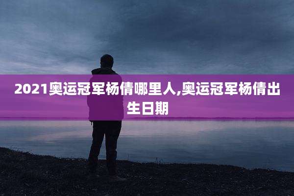 2021奥运冠军杨倩哪里人,奥运冠军杨倩出生日期