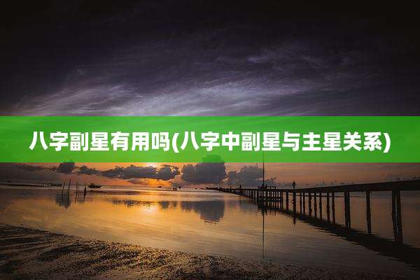 八字副星有用吗(八字中副星与主星关系)
