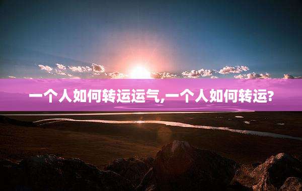 一个人如何转运运气,一个人如何转运?