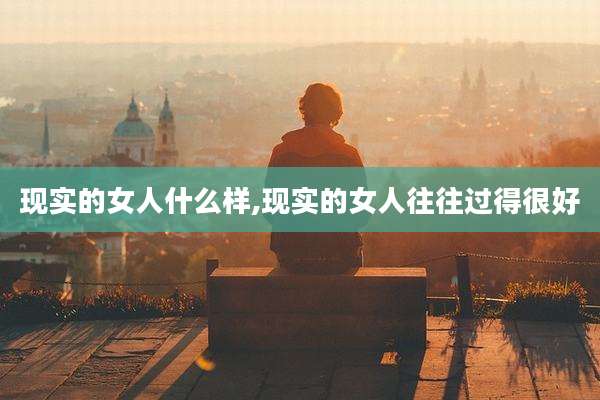 现实的女人什么样,现实的女人往往过得很好
